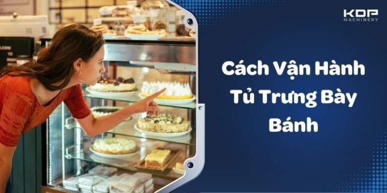 Cách Vận Hành Tủ Trưng Bày Bánh Chuẩn A - Z Cho Người Mới
