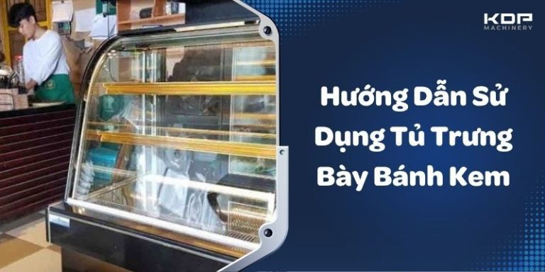 Hướng Dẫn Sử Dụng Tủ Trưng Bày Bánh Kem Chi Tiết Từ A Đến Z